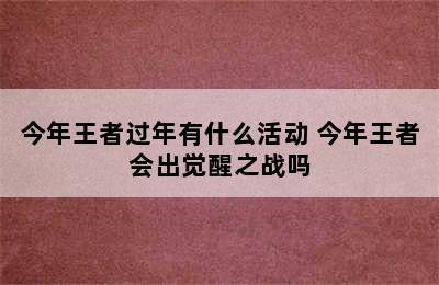 今年王者过年有什么活动 今年王者会出觉醒之战吗